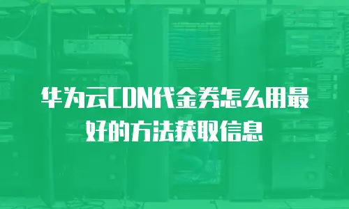 华为云CDN代金券怎么用最好的方法获取信息