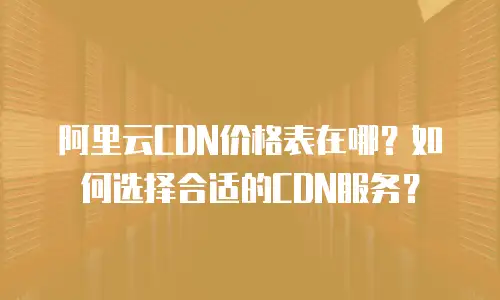 阿里云CDN价格表在哪？如何选择合适的CDN服务？