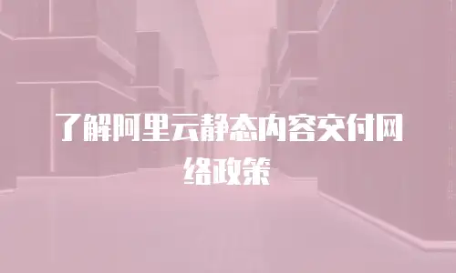 了解阿里云静态内容交付网络政策