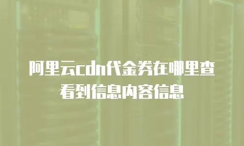 阿里云cdn代金券在哪里查看到信息内容信息