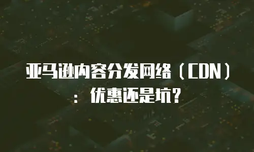 亚马逊内容分发网络（CDN）：优惠还是坑？
