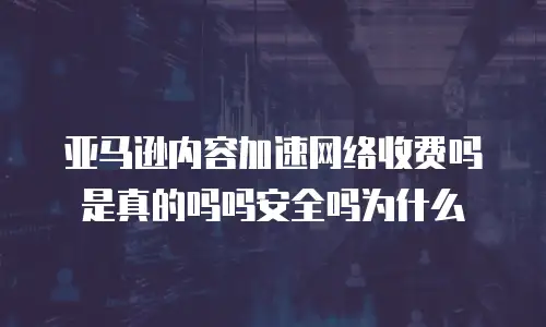 亚马逊内容加速网络收费吗是真的吗吗安全吗为什么