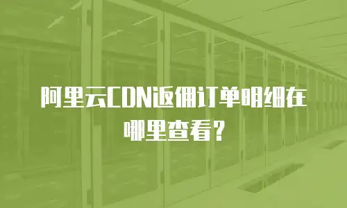 阿里云CDN返佣订单明细在哪里查看？
