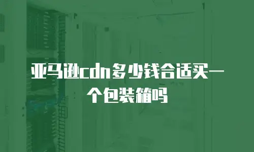 亚马逊cdn多少钱合适买一个包装箱吗