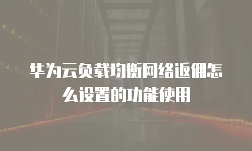 华为云负载均衡网络返佣怎么设置的功能使用