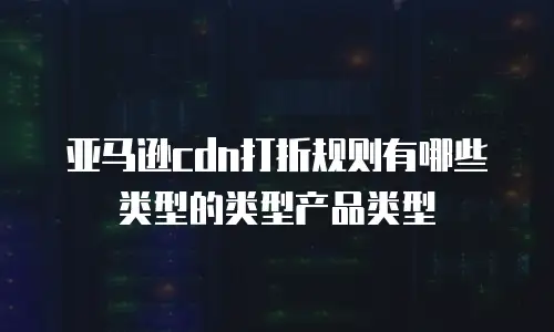 亚马逊cdn打折规则有哪些类型的类型产品类型