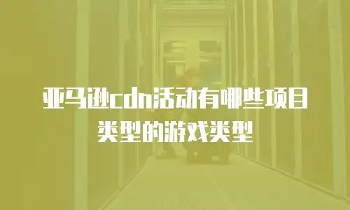 亚马逊cdn活动有哪些项目类型的游戏类型