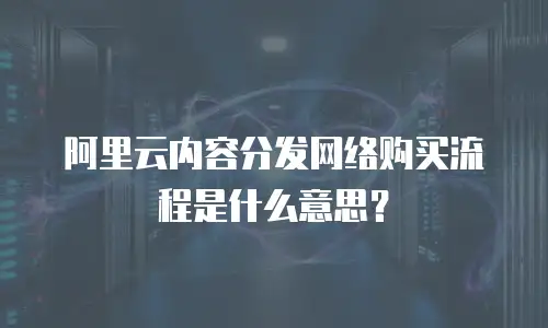 阿里云内容分发网络购买流程是什么意思？