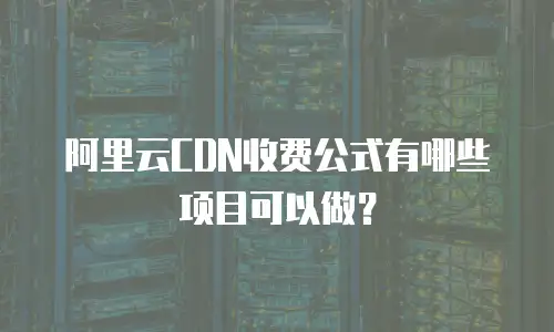 阿里云CDN收费公式有哪些项目可以做？