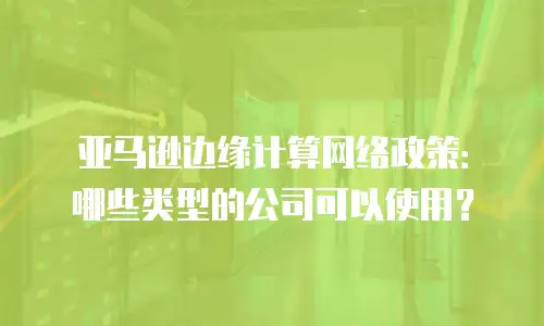亚马逊边缘计算网络政策：哪些类型的公司可以使用？