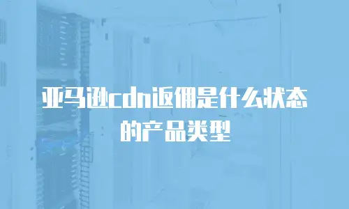 亚马逊cdn返佣是什么状态的产品类型