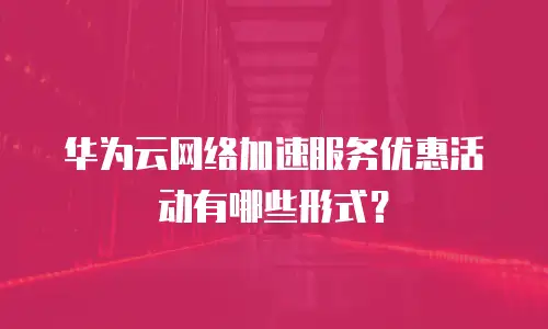 华为云网络加速服务优惠活动有哪些形式？