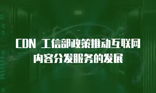  CDN 工信部政策推动互联网内容分发服务的发展