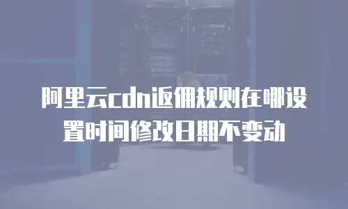 阿里云cdn返佣规则在哪设置时间修改日期不变动