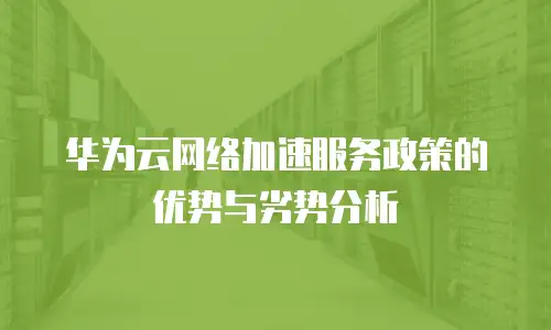 华为云网络加速服务政策的优势与劣势分析