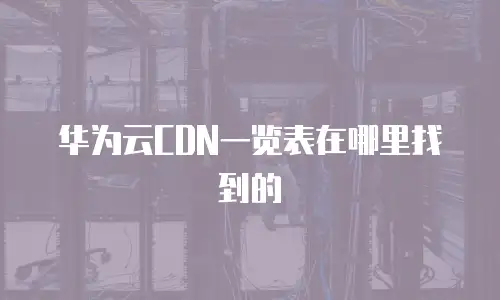 华为云CDN一览表在哪里找到的