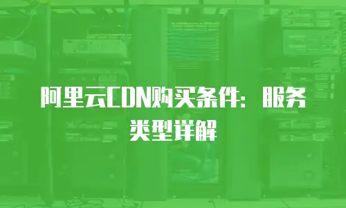 阿里云CDN购买条件：服务类型详解