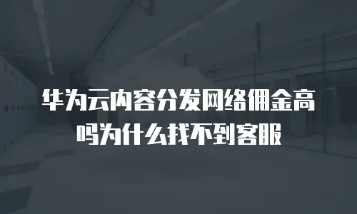 华为云内容分发网络佣金高吗为什么找不到客服