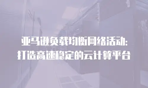 亚马逊负载均衡网络活动：打造高速稳定的云计算平台
