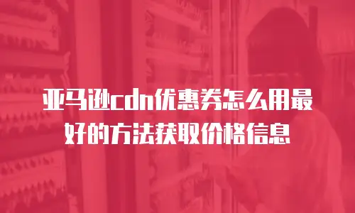 亚马逊cdn优惠券怎么用最好的方法获取价格信息