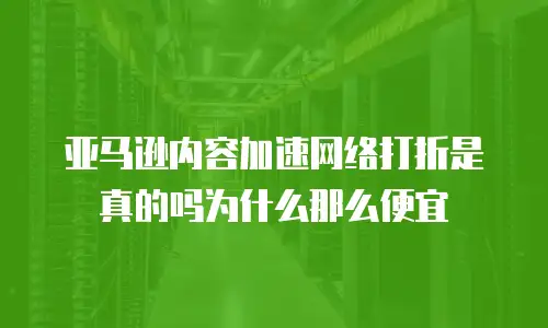 亚马逊内容加速网络打折是真的吗为什么那么便宜