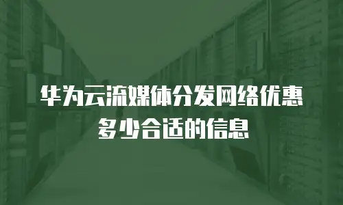 华为云流媒体分发网络优惠多少合适的信息