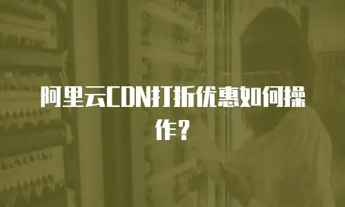阿里云CDN打折优惠如何操作？