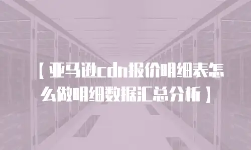 【亚马逊cdn报价明细表怎么做明细数据汇总分析】