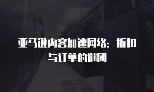 亚马逊内容加速网络：折扣与订单的谜团