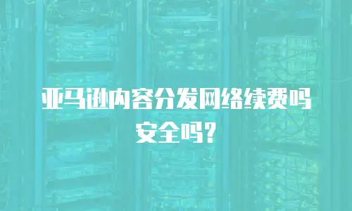 亚马逊内容分发网络续费吗安全吗？
