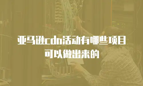 亚马逊cdn活动有哪些项目可以做出来的