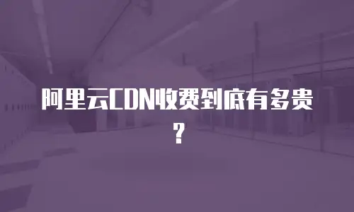 阿里云CDN收费到底有多贵？