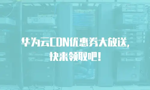 华为云CDN优惠券大放送，快来领取吧！