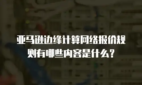 亚马逊边缘计算网络报价规则有哪些内容是什么？