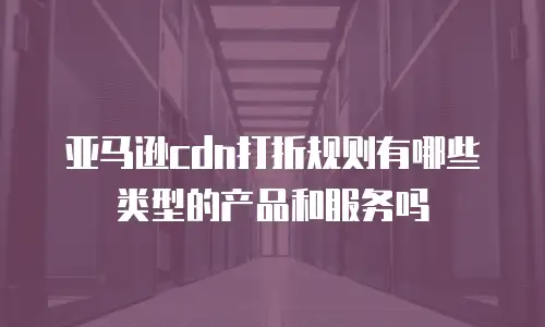 亚马逊cdn打折规则有哪些类型的产品和服务吗