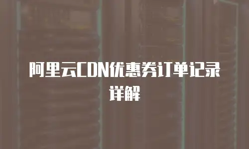 阿里云CDN优惠券订单记录详解