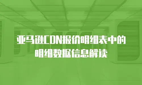 亚马逊CDN报价明细表中的明细数据信息解读