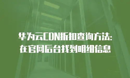 华为云CDN折扣查询方法：在官网后台找到明细信息