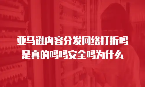 亚马逊内容分发网络打折吗是真的吗吗安全吗为什么