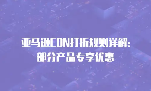 亚马逊CDN打折规则详解：部分产品专享优惠