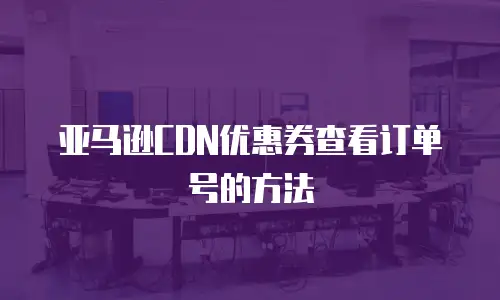 亚马逊CDN优惠券查看订单号的方法