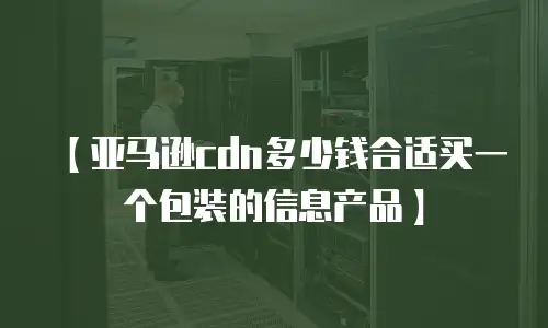 【亚马逊cdn多少钱合适买一个包装的信息产品】