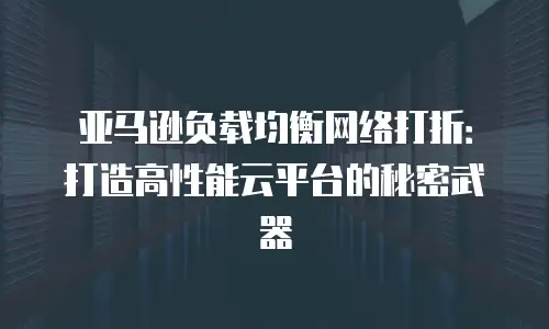 亚马逊负载均衡网络打折：打造高性能云平台的秘密武器