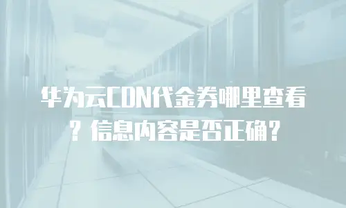 华为云CDN代金券哪里查看？信息内容是否正确？
