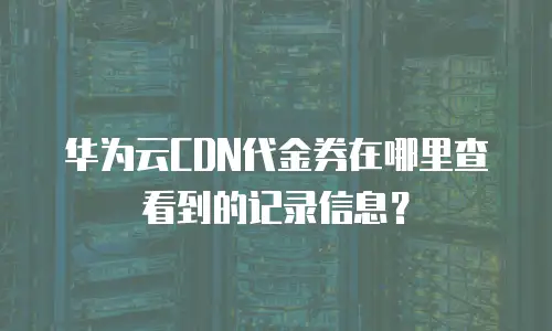 华为云CDN代金券在哪里查看到的记录信息？