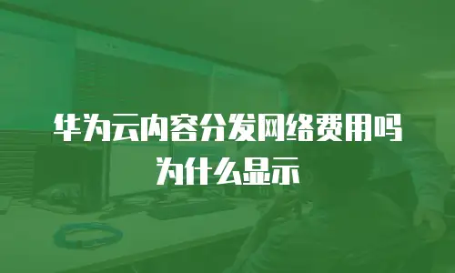 华为云内容分发网络费用吗为什么显示