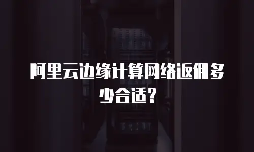 阿里云边缘计算网络返佣多少合适？