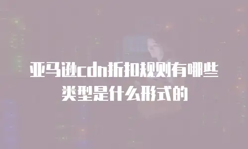 亚马逊cdn折扣规则有哪些类型是什么形式的