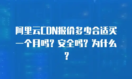 阿里云CDN报价多少合适买一个月吗？安全吗？为什么？