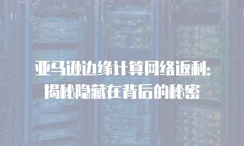 亚马逊边缘计算网络返利：揭秘隐藏在背后的秘密